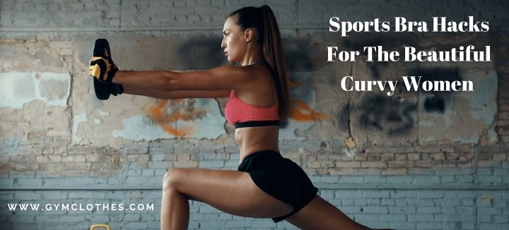 Sports Bra Hacks For The Beautiful Curvy Women - Gym Clothes Manufacturer